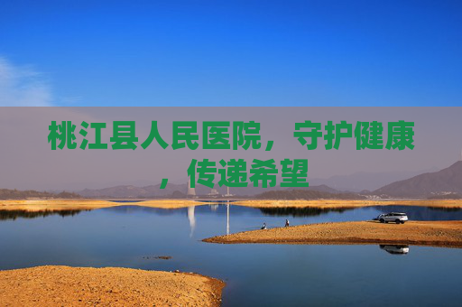 桃江县人民医院，守护健康，传递希望