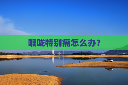 喉咙特别痛怎么办？