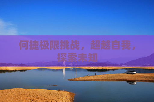 何捷极限挑战，超越自我，探索未知