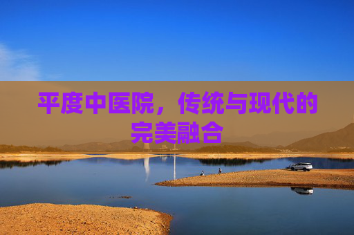 平度中医院，传统与现代的完美融合