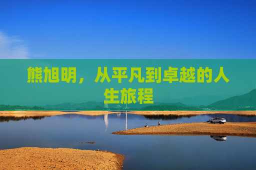 熊旭明，从平凡到卓越的人生旅程