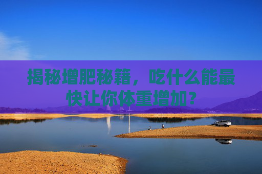 揭秘增肥秘籍，吃什么能最快让你体重增加？