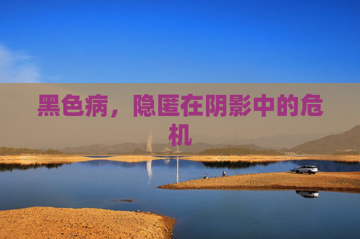 黑色病，隐匿在阴影中的危机