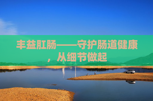 丰益肛肠——守护肠道健康，从细节做起