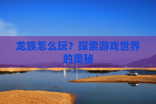龙族怎么玩？探索游戏世界的奥秘