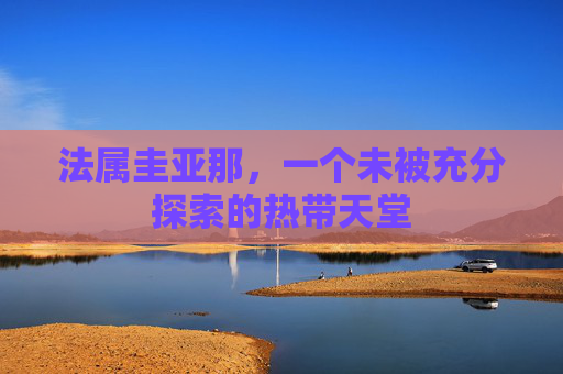 法属圭亚那，一个未被充分探索的热带天堂