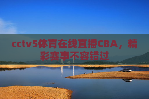 cctv5体育在线直播CBA，精彩赛事不容错过
