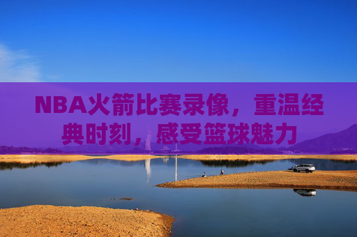 NBA火箭比赛录像，重温经典时刻，感受篮球魅力