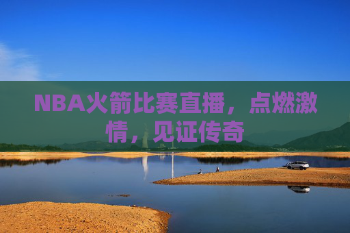 NBA火箭比赛直播，点燃激情，见证传奇