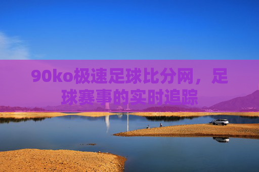 90ko极速足球比分网，足球赛事的实时追踪