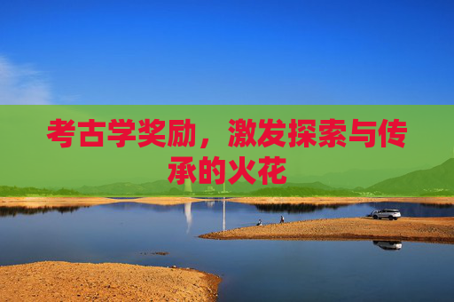 考古学奖励，激发探索与传承的火花