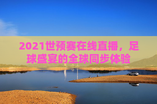 2021世预赛在线直播，足球盛宴的全球同步体验