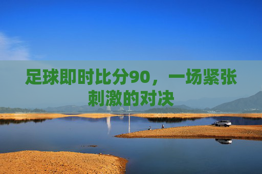 足球即时比分90，一场紧张刺激的对决