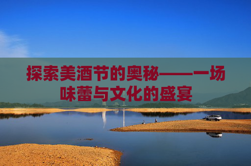 探索美酒节的奥秘——一场味蕾与文化的盛宴 探索美酒节的奥秘——一场味蕾与文化的盛宴