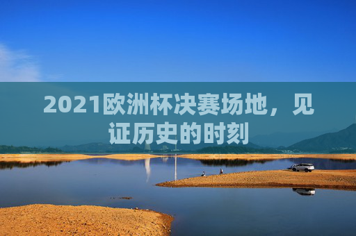 2021欧洲杯决赛场地，见证历史的时刻