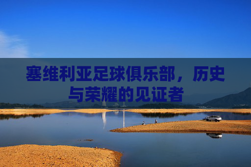 塞维利亚足球俱乐部，历史与荣耀的见证者