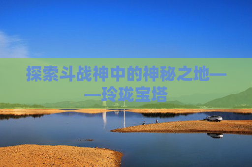 探索斗战神中的神秘之地——玲珑宝塔