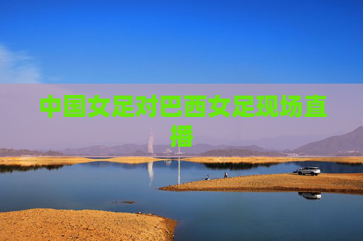 中国女足对巴西女足现场直播