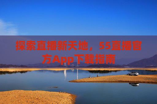 探索直播新天地，55直播官方App下载指南