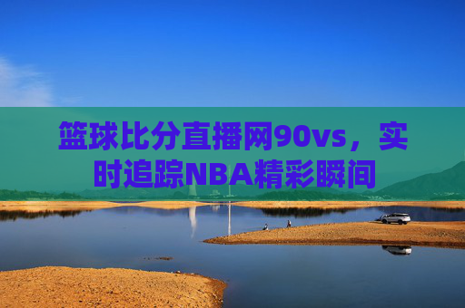 篮球比分直播网90vs，实时追踪NBA精彩瞬间