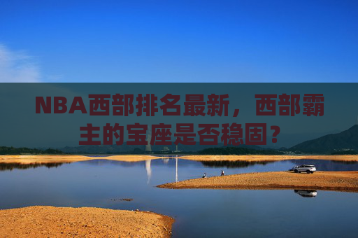 NBA西部排名最新，西部霸主的宝座是否稳固？