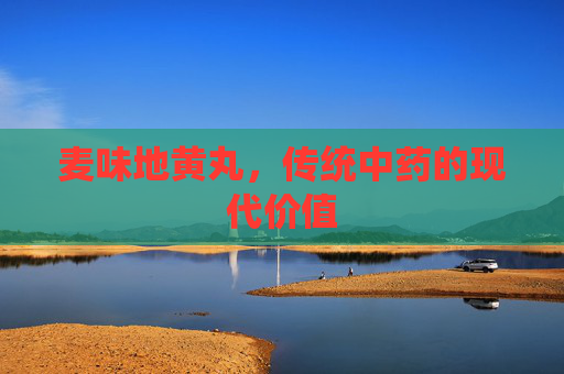 麦味地黄丸，传统中药的现代价值