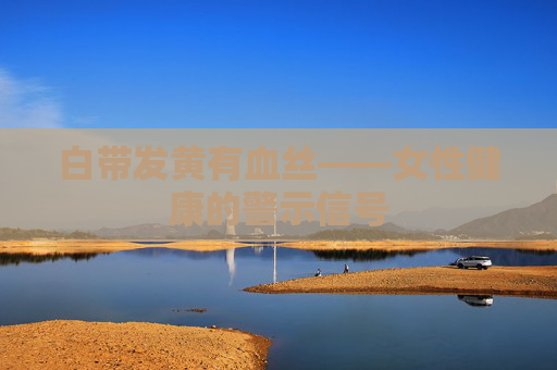 白带发黄有血丝——女性健康的警示信号