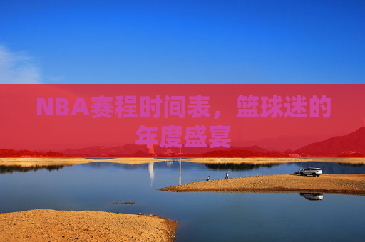 NBA赛程时间表，篮球迷的年度盛宴