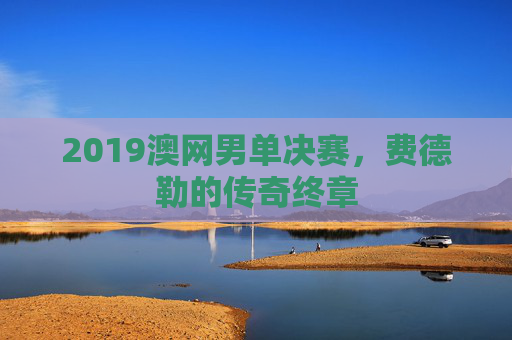 2019澳网男单决赛，费德勒的传奇终章