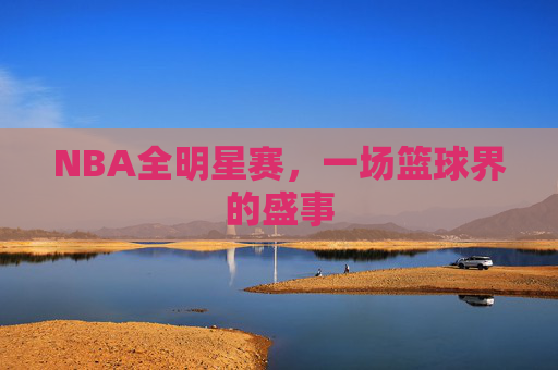 NBA全明星赛,一场篮球界的盛事 NBA全明星赛,一场篮球界的盛事
