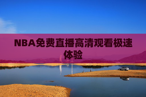 NBA免费直播高清观看极速体验 NBA免费直播高清观看极速体验