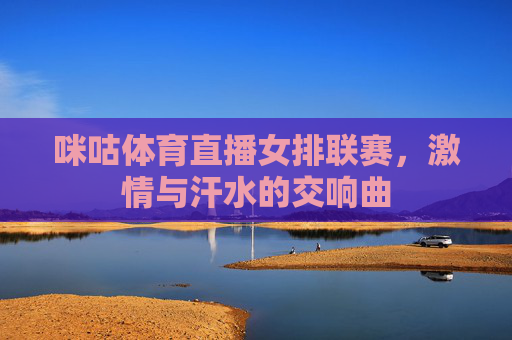 咪咕体育直播女排联赛，激情与汗水的交响曲