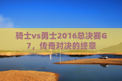 骑士vs勇士2016总决赛G7，传奇对决的终章