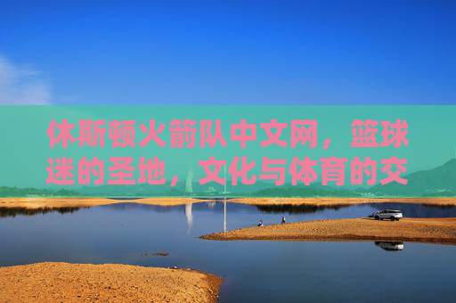 休斯顿火箭队中文网,篮球迷的圣地,文化与体育的交汇点 休斯顿火箭队中文网,篮球迷的圣地,文化与体育的交汇点