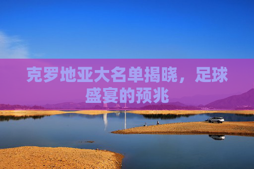 克罗地亚大名单揭晓，足球盛宴的预兆