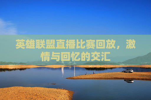 英雄联盟直播比赛回放，激情与回忆的交汇