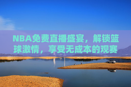 NBA免费直播盛宴,解锁篮球激情,享受无成本的观赛体验 NBA免费直播盛宴,解锁篮球激情,享受无成本的观赛体验