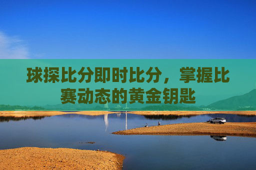 球探比分即时比分，掌握比赛动态的黄金钥匙