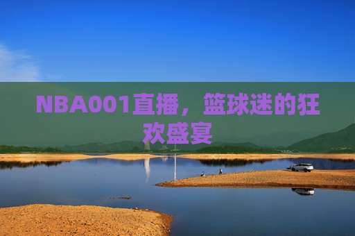 NBA001直播，篮球迷的狂欢盛宴