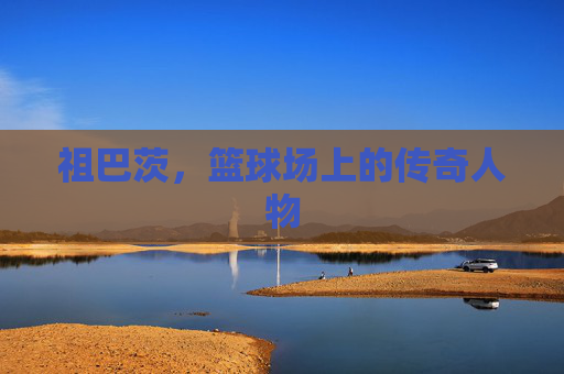 祖巴茨，篮球场上的传奇人物