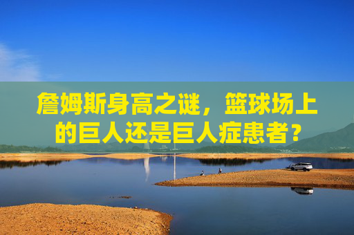 詹姆斯身高之谜,篮球场上的巨人还是巨人症患者? 詹姆斯身高之谜,篮球场上的巨人还是巨人症患者?