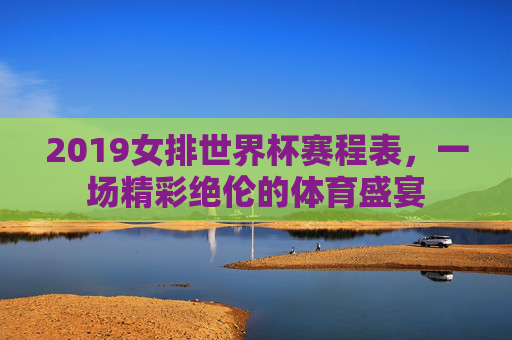 2019女排世界杯赛程表，一场精彩绝伦的体育盛宴