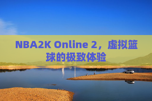 NBA2K Online 2，虚拟篮球的极致体验