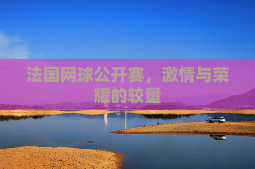 法国网球公开赛，激情与荣耀的较量