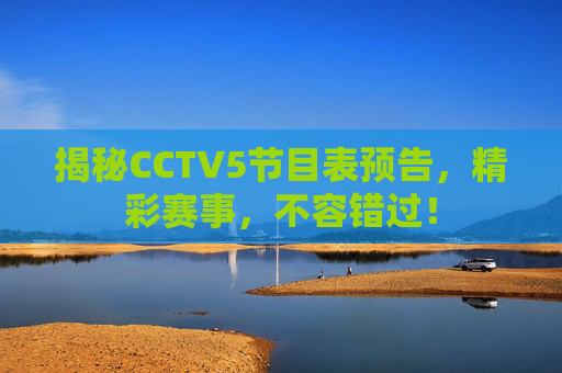 揭秘CCTV5节目表预告，精彩赛事，不容错过！