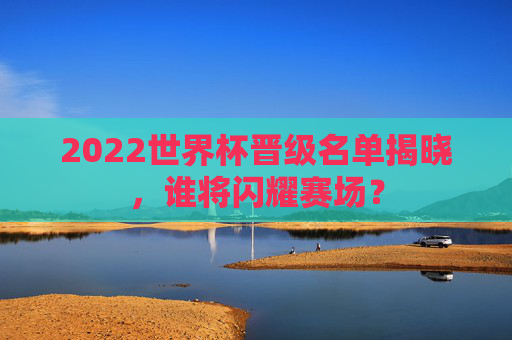 2022世界杯晋级名单揭晓，谁将闪耀赛场？