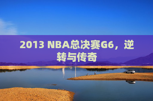 2013 NBA总决赛G6，逆转与传奇