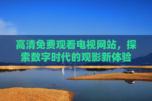 高清免费观看电视网站，探索数字时代的观影新体验