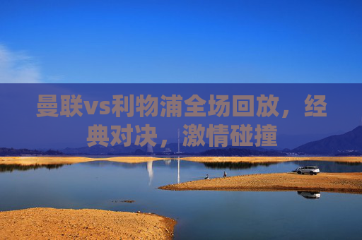 曼联vs利物浦全场回放，经典对决，激情碰撞