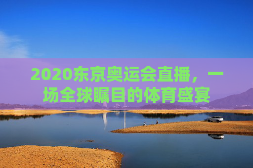 2020东京奥运会直播，一场全球瞩目的体育盛宴